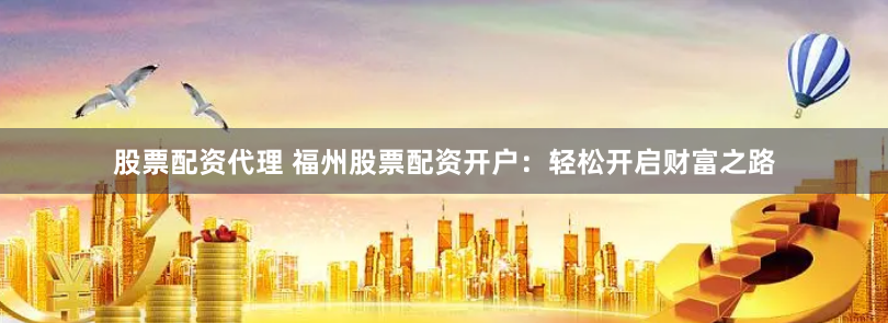 股票配资代理 福州股票配资开户：轻松开启财富之路