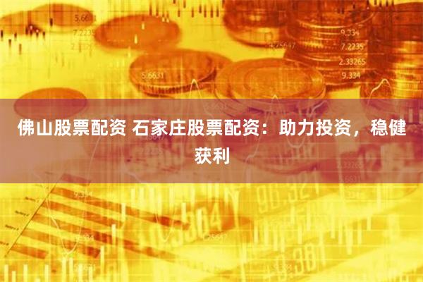 佛山股票配资 石家庄股票配资：助力投资，稳健获利