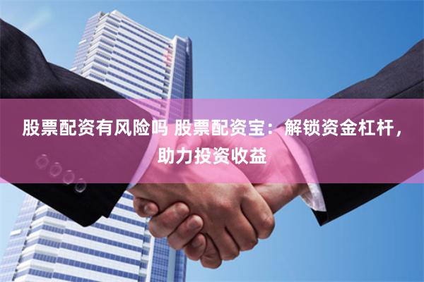 股票配资有风险吗 股票配资宝：解锁资金杠杆，助力投资收益