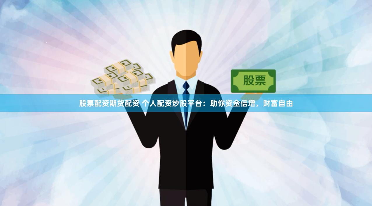 股票配资期货配资 个人配资炒股平台：助你资金倍增，财富自由