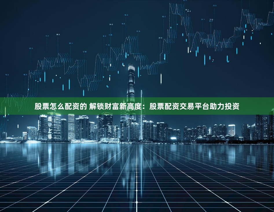 股票怎么配资的 解锁财富新高度：股票配资交易平台助力投资