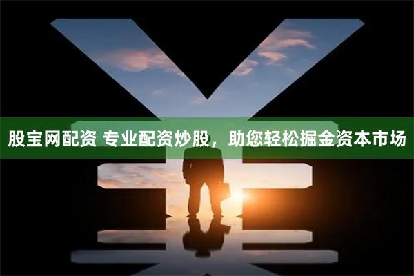 股宝网配资 专业配资炒股，助您轻松掘金资本市场