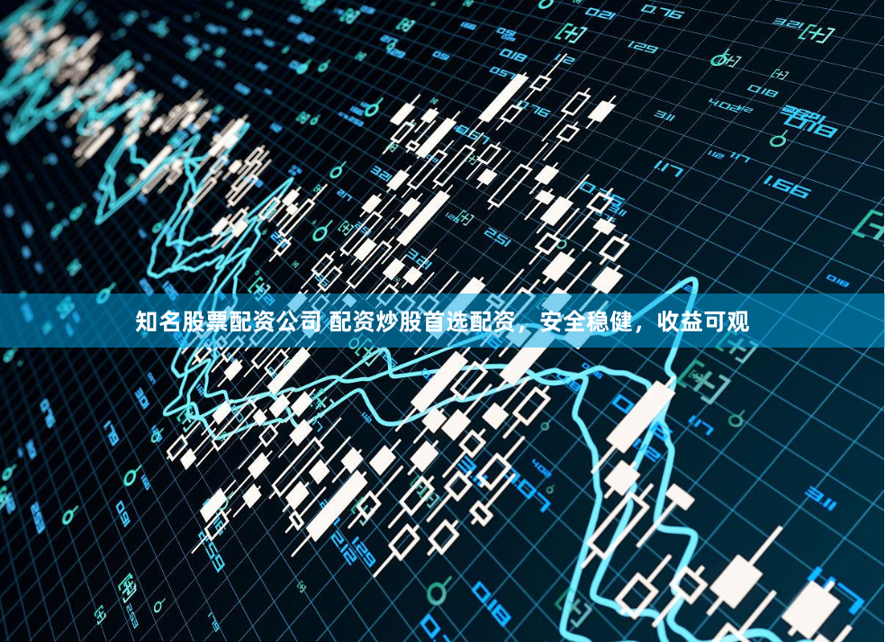 知名股票配资公司 配资炒股首选配资，安全稳健，收益可观