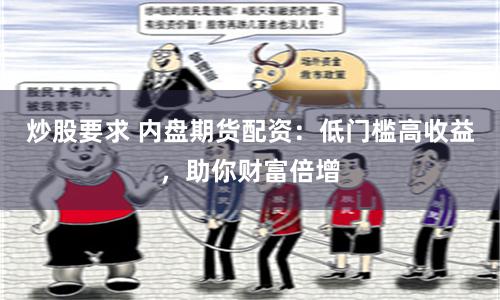 炒股要求 内盘期货配资：低门槛高收益，助你财富倍增
