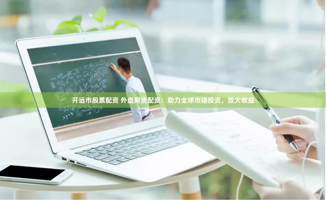 开远市股票配资 外盘期货配资：助力全球市场投资，放大收益