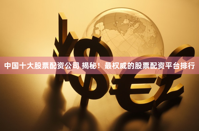 中国十大股票配资公司 揭秘！最权威的股票配资平台排行