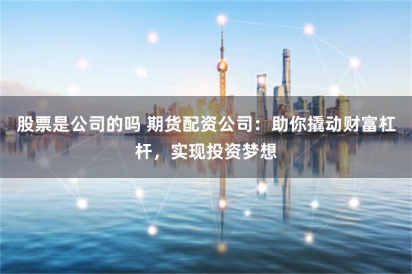 股票是公司的吗 期货配资公司：助你撬动财富杠杆，实现投资梦想