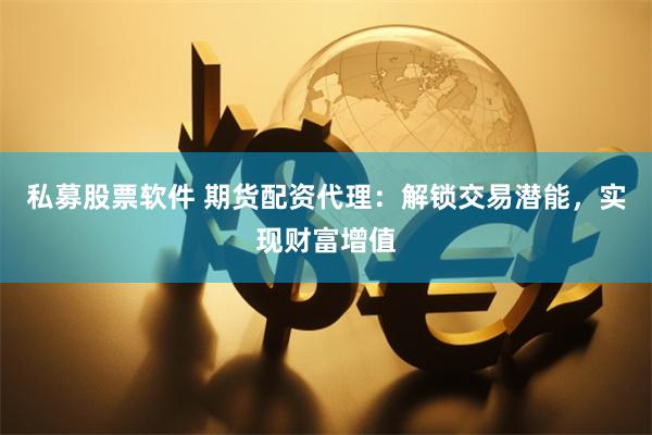 私募股票软件 期货配资代理：解锁交易潜能，实现财富增值