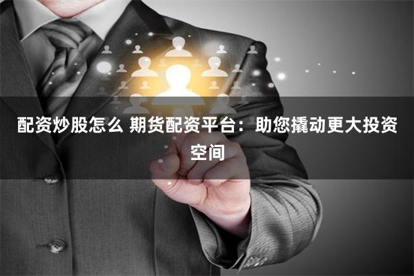 配资炒股怎么 期货配资平台：助您撬动更大投资空间