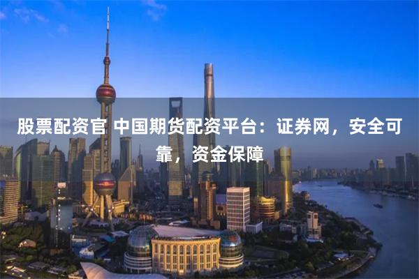 股票配资官 中国期货配资平台：证券网，安全可靠，资金保障