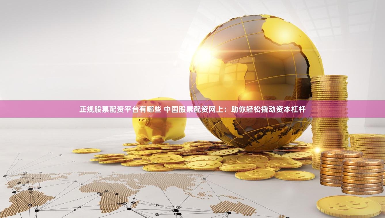 正规股票配资平台有哪些 中国股票配资网上：助你轻松撬动资本杠杆