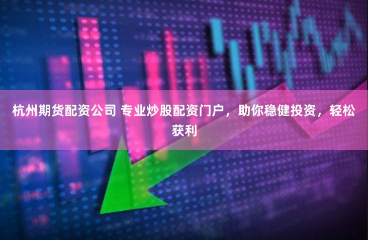 杭州期货配资公司 专业炒股配资门户，助你稳健投资，轻松获利