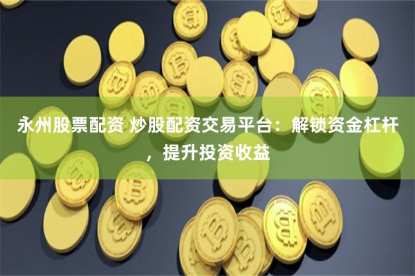 永州股票配资 炒股配资交易平台：解锁资金杠杆，提升投资收益