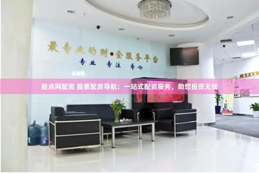 股点网配资 股票配资导航：一站式配资服务，助您投资无忧