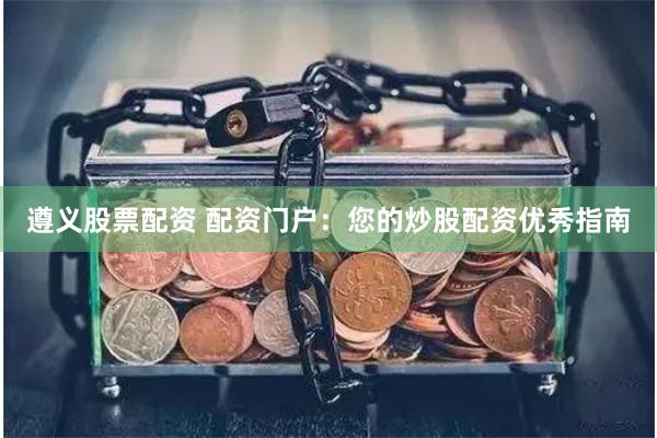 遵义股票配资 配资门户：您的炒股配资优秀指南