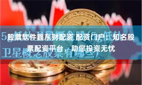 股票软件鑫东财配资 配资门户：知名股票配资平台，助您投资无忧