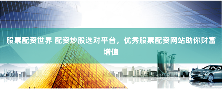 股票配资世界 配资炒股选对平台，优秀股票配资网站助你财富增值