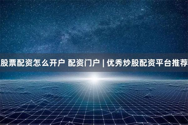 股票配资怎么开户 配资门户 | 优秀炒股配资平台推荐