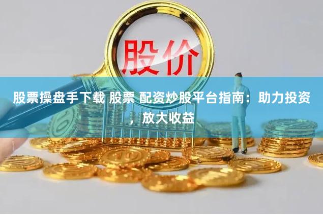 股票操盘手下载 股票 配资炒股平台指南：助力投资，放大收益