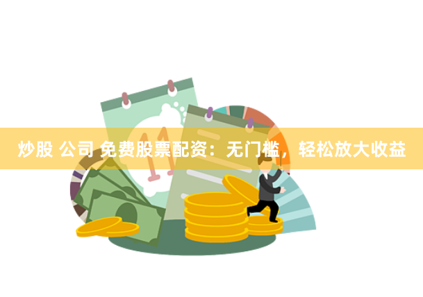 炒股 公司 免费股票配资：无门槛，轻松放大收益