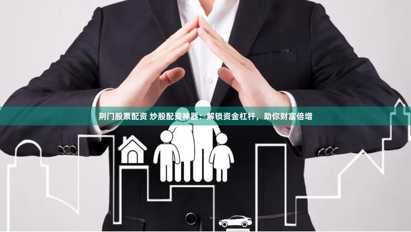 荆门股票配资 炒股配资神器：解锁资金杠杆，助你财富倍增