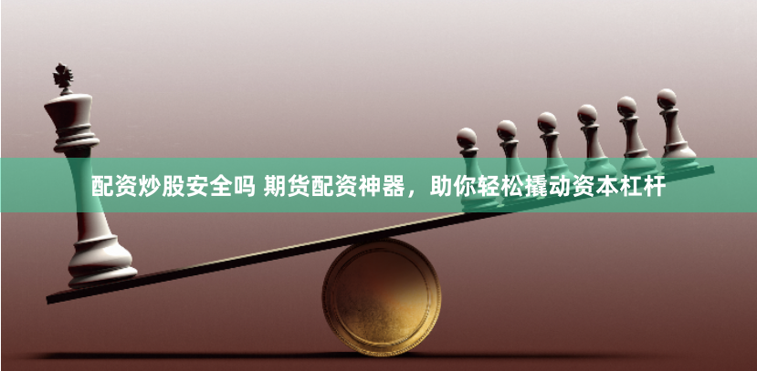 配资炒股安全吗 期货配资神器，助你轻松撬动资本杠杆