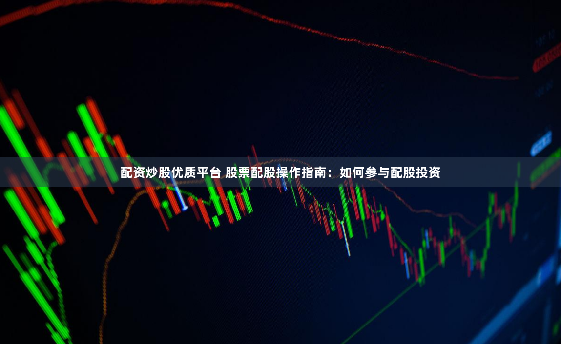 配资炒股优质平台 股票配股操作指南：如何参与配股投资
