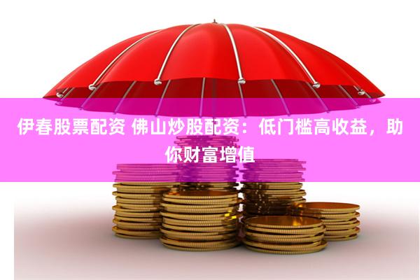 伊春股票配资 佛山炒股配资：低门槛高收益，助你财富增值