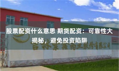 股票配资什么意思 期货配资:可靠性大揭秘,避免投资陷阱