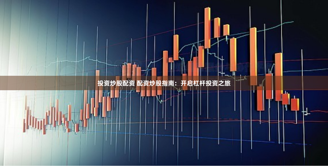 投资炒股配资 配资炒股指南:开启杠杆投资之旅