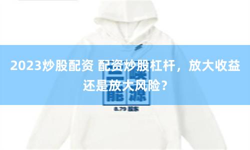 2023炒股配资 配资炒股杠杆,放大收益还是放大风险?