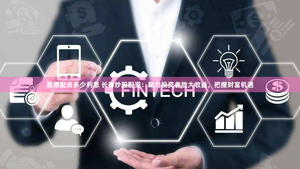 股票配资多少利息 长春炒股配资：助力投资者放大收益，把握财富机遇