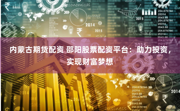内蒙古期货配资 邵阳股票配资平台:助力投资,实现财富梦想