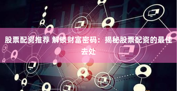 股票配资推荐 解锁财富密码:揭秘股票配资的最佳去处