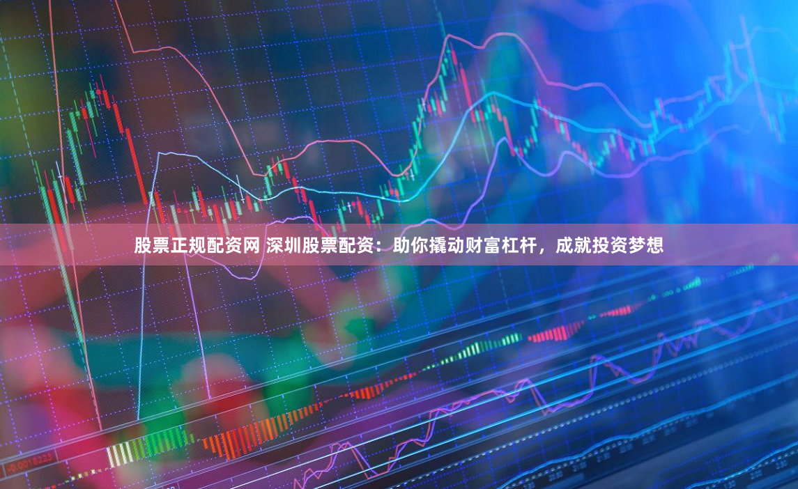 股票正规配资网 深圳股票配资：助你撬动财富杠杆，成就投资梦想