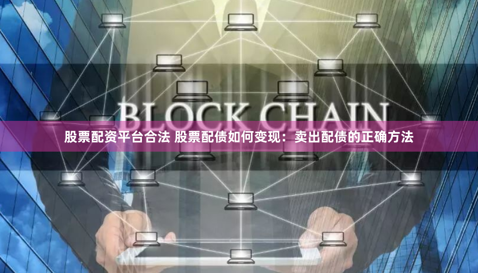 股票配资平台合法 股票配债如何变现：卖出配债的正确方法