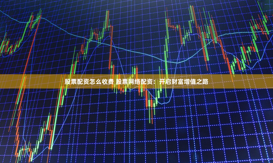 股票配资怎么收费 股票网络配资:开启财富增值之路