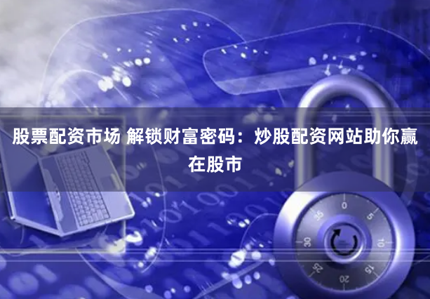 股票配资市场 解锁财富密码:炒股配资网站助你赢在股市