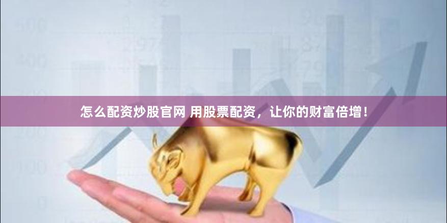怎么配资炒股官网 用股票配资，让你的财富倍增！