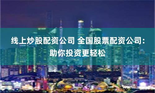 线上炒股配资公司 全国股票配资公司:助你投资更轻松