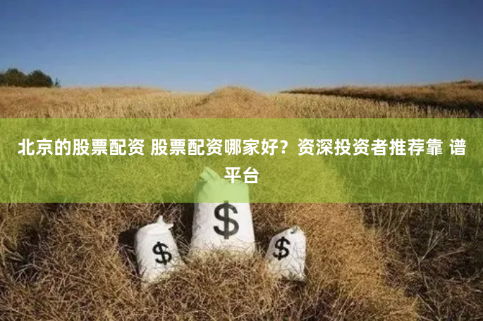 北京的股票配资 股票配资哪家好?资深投资者推荐靠 谱平台