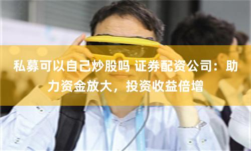 私募可以自己炒股吗 证券配资公司:助力资金放大,投资收益倍增