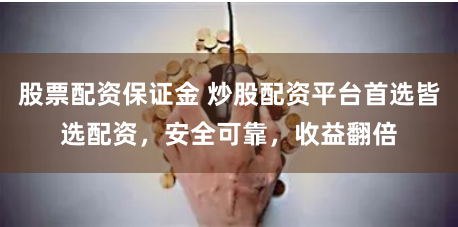 股票配资保证金 炒股配资平台首选皆选配资，安全可靠，收益翻倍