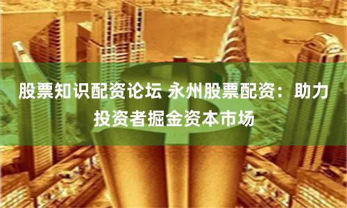 股票知识配资论坛 永州股票配资:助力投资者掘金资本市场