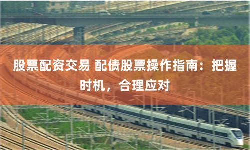 股票配资交易 配债股票操作指南:把握时机,合理应对