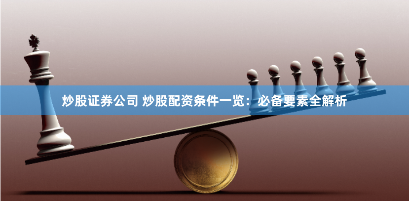 炒股证券公司 炒股配资条件一览：必备要素全解析