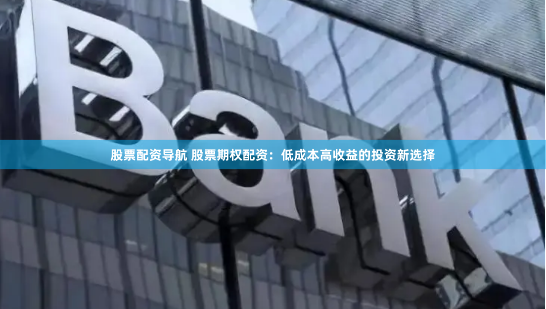 股票配资导航 股票期权配资：低成本高收益的投资新选择