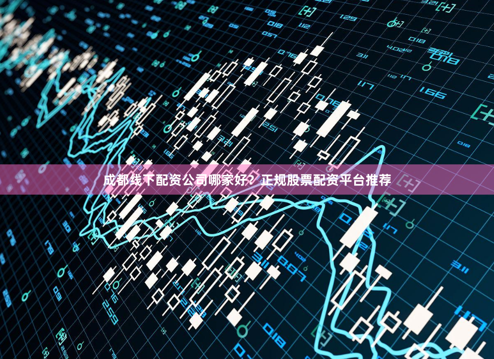 成都线下配资公司哪家好？正规股票配资平台推荐