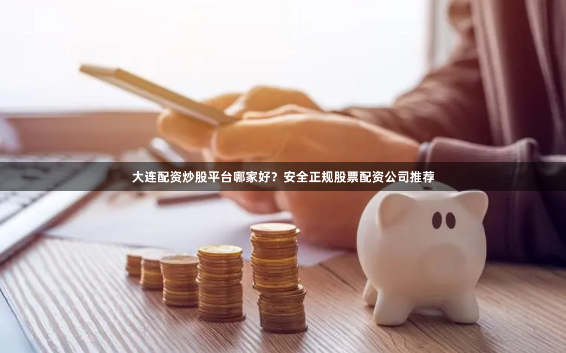 大连配资炒股平台哪家好？安全正规股票配资公司推荐