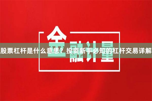 股票杠杆是什么意思？投资新手必知的杠杆交易详解